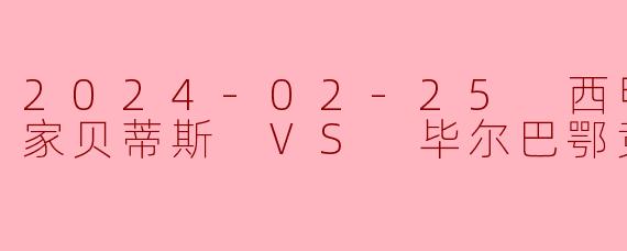 2024-02-25 西甲联赛 皇家贝蒂斯 VS 毕尔巴鄂竞技
